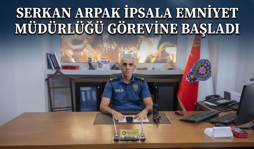 Serkan Arpak, İpsala İlçe Emniyet Müdürlüğü görevine başladı