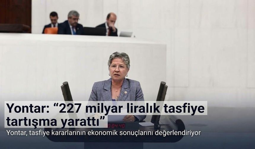 Yontar: “227 milyar liralık tasfiye tartışma yarattı”