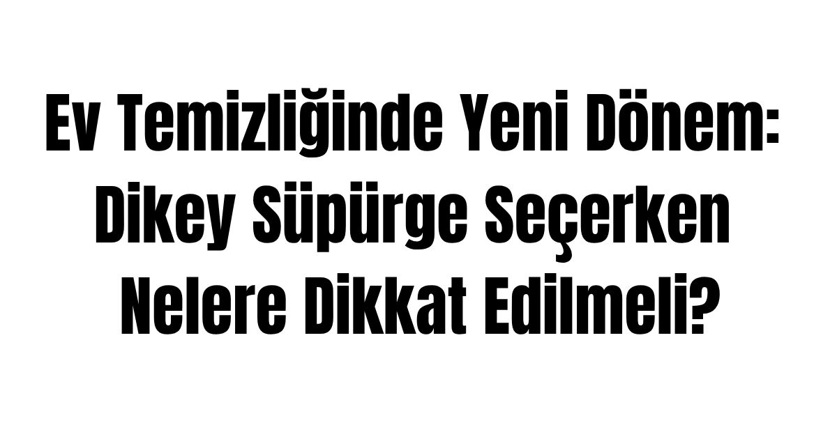 Ev Temizliğinde Yeni Dönem: Dikey Süpürge Seçerken Nelere Dikkat Edilmeli?